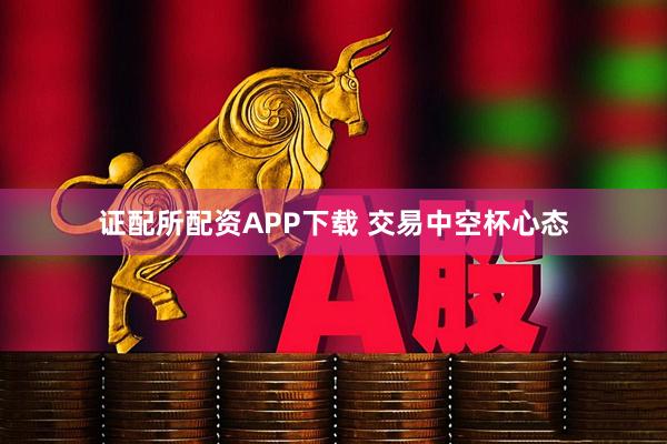 证配所配资APP下载 交易中空杯心态