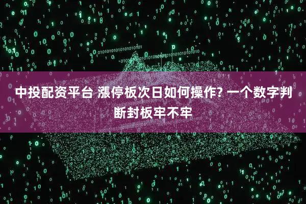 中投配资平台 漲停板次日如何操作? 一个数字判断封板牢不牢