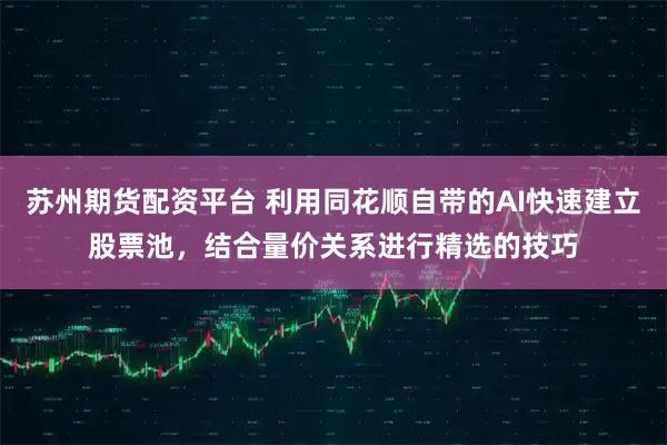 苏州期货配资平台 利用同花顺自带的AI快速建立股票池，结合量价关系进行精选的技巧