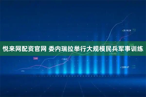 悦来网配资官网 委内瑞拉举行大规模民兵军事训练