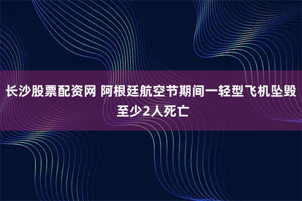 长沙股票配资网 阿根廷航空节期间一轻型飞机坠毁 至少2人死亡