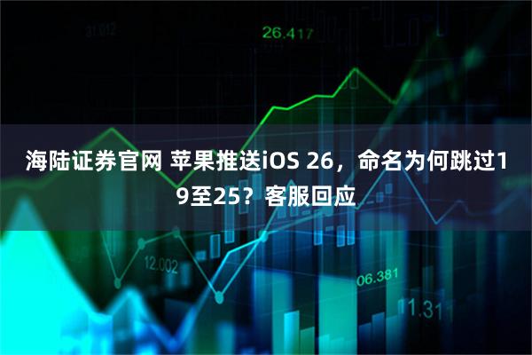 海陆证券官网 苹果推送iOS 26，命名为何跳过19至25？客服回应