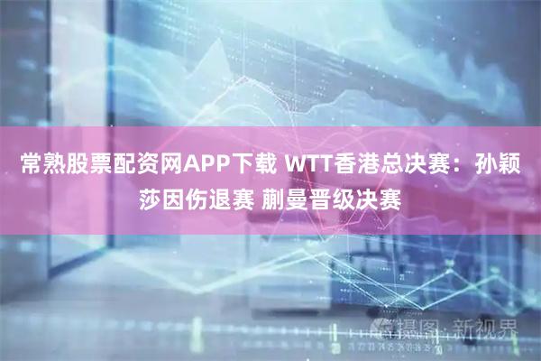 常熟股票配资网APP下载 WTT香港总决赛：孙颖莎因伤退赛 蒯曼晋级决赛
