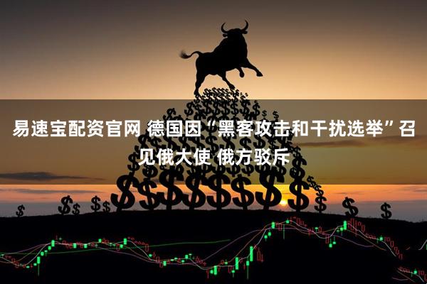 易速宝配资官网 德国因“黑客攻击和干扰选举”召见俄大使 俄方驳斥