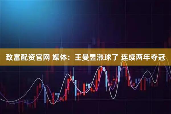 致富配资官网 媒体：王曼昱涨球了 连续两年夺冠
