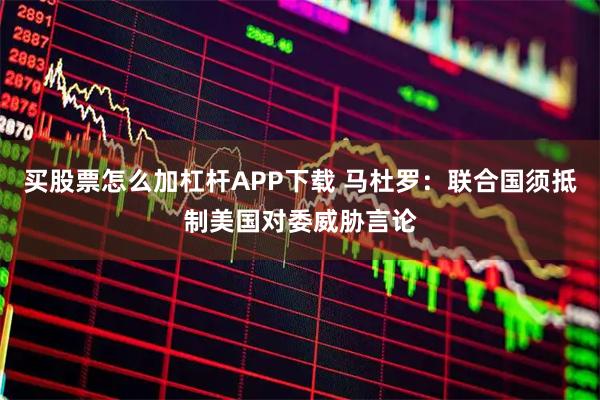 买股票怎么加杠杆APP下载 马杜罗：联合国须抵制美国对委威胁言论