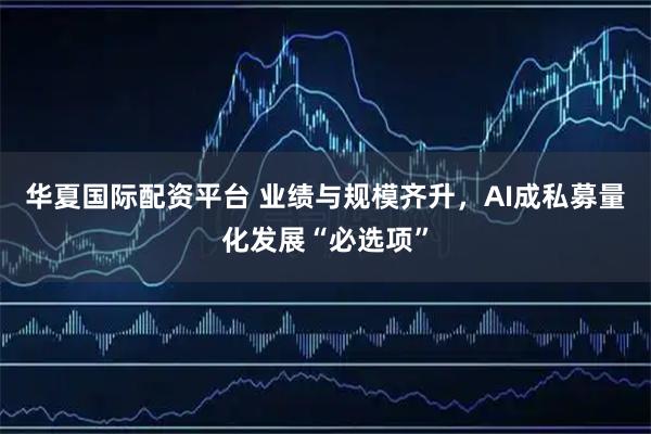 华夏国际配资平台 业绩与规模齐升，AI成私募量化发展“必选项”