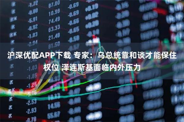 沪深优配APP下载 专家：乌总统靠和谈才能保住权位 泽连斯基面临内外压力