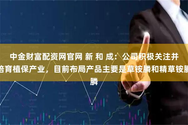 中金财富配资网官网 新 和 成：公司积极关注并培育植保产业，目前布局产品主要是草铵膦和精草铵膦