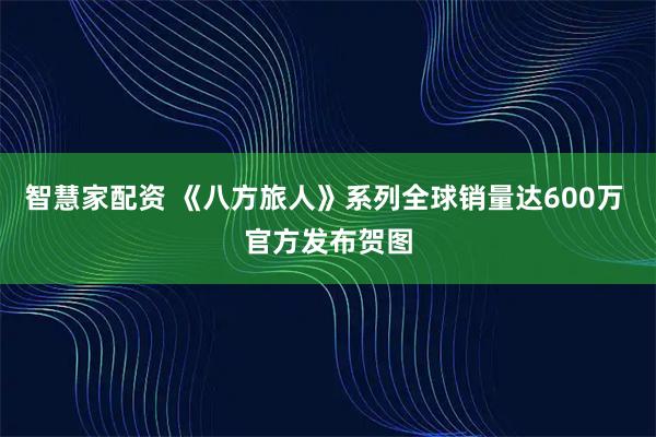 智慧家配资 《八方旅人》系列全球销量达600万 官方发布贺图