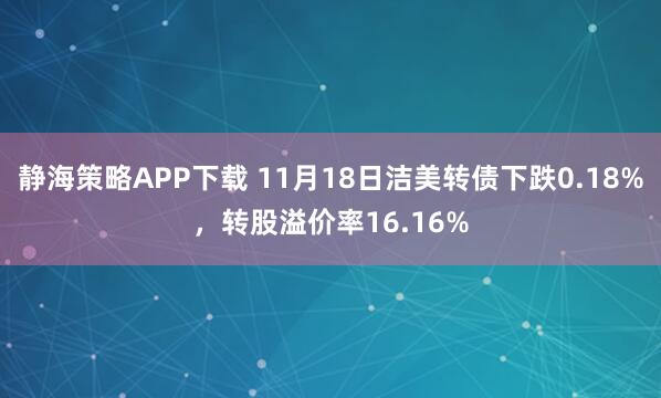 静海策略APP下载 11月18日洁美转债下跌0.18%，转股溢价率16.16%