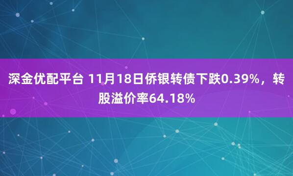 深金优配平台 11月18日侨银转债下跌0.39%，转股溢价率64.18%