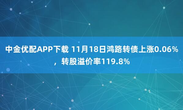 中金优配APP下载 11月18日鸿路转债上涨0.06%，转股溢价率119.8%