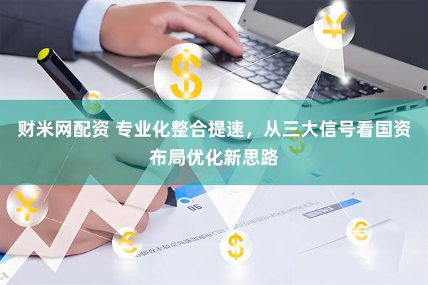 财米网配资 专业化整合提速，从三大信号看国资布局优化新思路