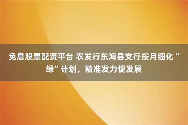 免息股票配资平台 农发行东海县支行按月细化“绿”计划，精准发力促发展