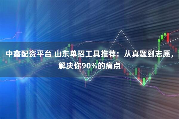 中鑫配资平台 山东单招工具推荐：从真题到志愿，解决你90%的痛点
