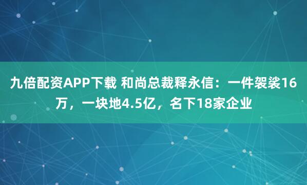 九倍配资APP下载 和尚总裁释永信：一件袈裟16万，一块地4.5亿，名下18家企业