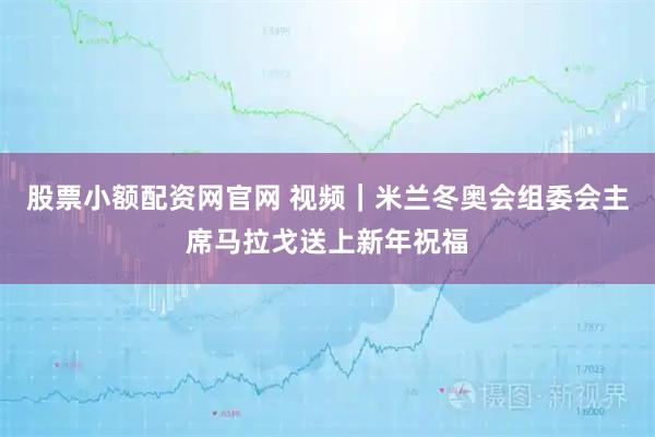 股票小额配资网官网 视频｜米兰冬奥会组委会主席马拉戈送上新年祝福