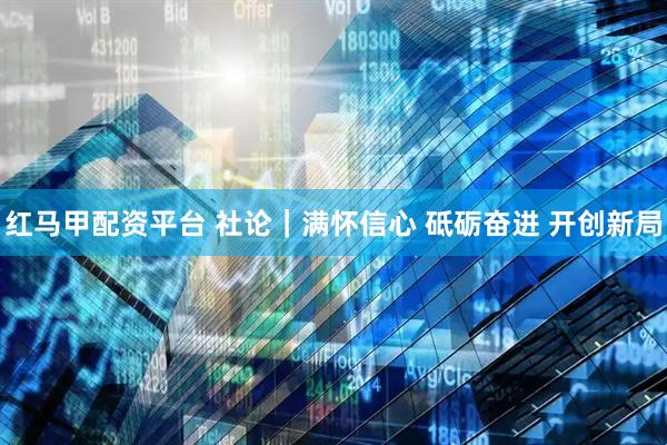 红马甲配资平台 社论｜满怀信心 砥砺奋进 开创新局