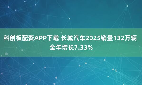科创板配资APP下载 长城汽车2025销量132万辆 全年增长7.33%