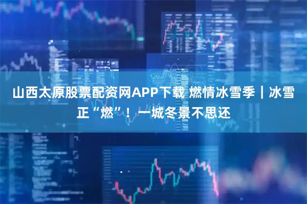 山西太原股票配资网APP下载 燃情冰雪季｜冰雪正“燃”！一城冬景不思还