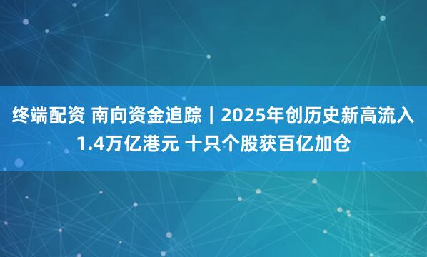 终端配资 南向资金追踪｜2025年创历史新高流入1.4万亿港元 十只个股获百亿加仓