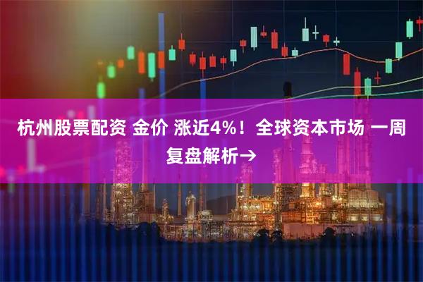 杭州股票配资 金价 涨近4%！全球资本市场 一周复盘解析→