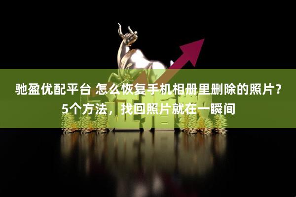 驰盈优配平台 怎么恢复手机相册里删除的照片？5个方法，找回照片就在一瞬间