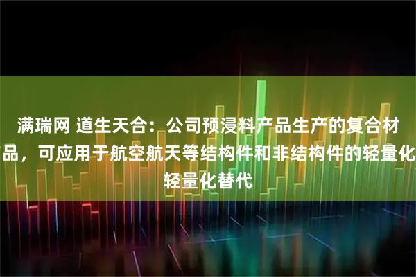 满瑞网 道生天合：公司预浸料产品生产的复合材料产品，可应用于航空航天等结构件和非结构件的轻量化替代