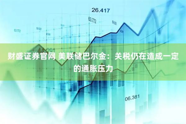 财盛证券官网 美联储巴尔金：关税仍在造成一定的通胀压力