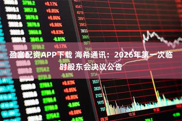 盈富配资APP下载 海希通讯：2026年第一次临时股东会决议公告