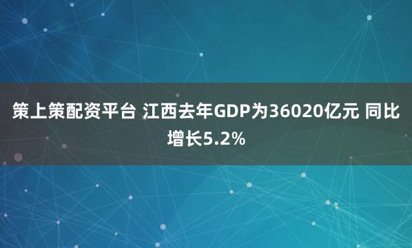 策上策配资平台 江西去年GDP为36020亿元 同比增长5.2%