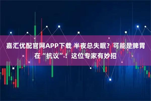 嘉汇优配官网APP下载 半夜总失眠？可能是脾胃在“抗议”！这位专家有妙招