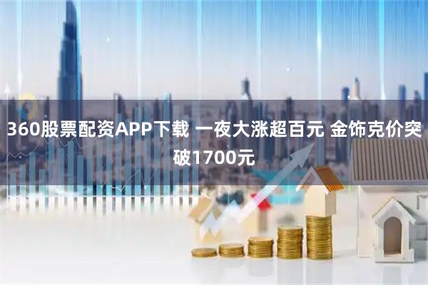 360股票配资APP下载 一夜大涨超百元 金饰克价突破1700元