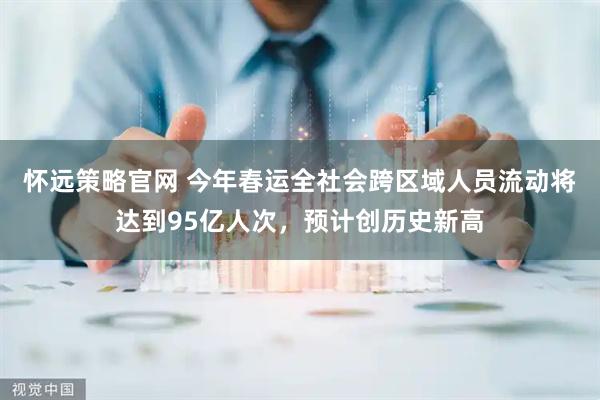 怀远策略官网 今年春运全社会跨区域人员流动将达到95亿人次，预计创历史新高