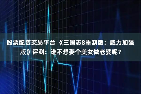 股票配资交易平台 《三国志8重制版：威力加强版》评测：谁不想娶个美女做老婆呢？