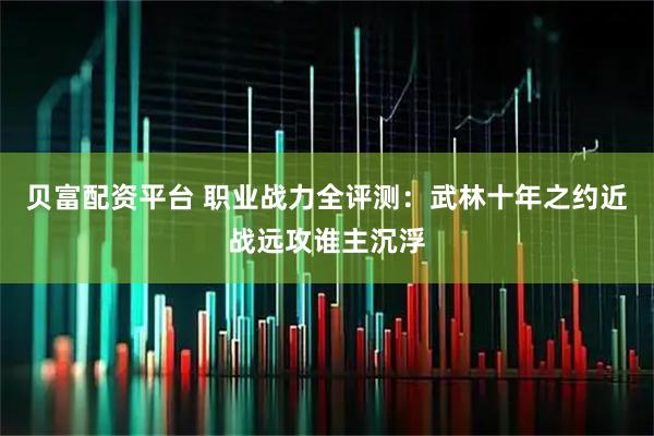 贝富配资平台 职业战力全评测：武林十年之约近战远攻谁主沉浮