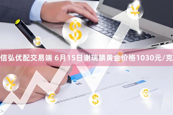 信弘优配交易端 6月15日谢瑞麟黄金价格1030元/克