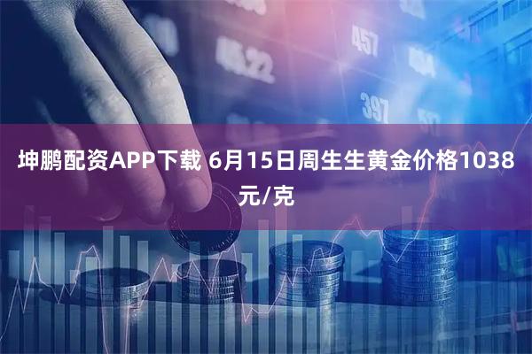 坤鹏配资APP下载 6月15日周生生黄金价格1038元/克