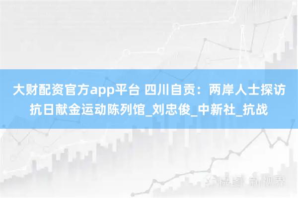 大财配资官方app平台 四川自贡：两岸人士探访抗日献金运动陈列馆_刘忠俊_中新社_抗战