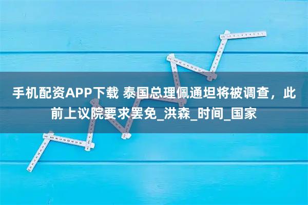 手机配资APP下载 泰国总理佩通坦将被调查，此前上议院要求罢免_洪森_时间_国家