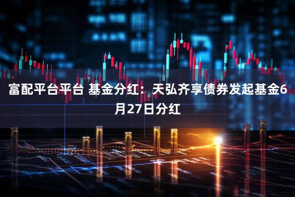 富配平台平台 基金分红：天弘齐享债券发起基金6月27日分红