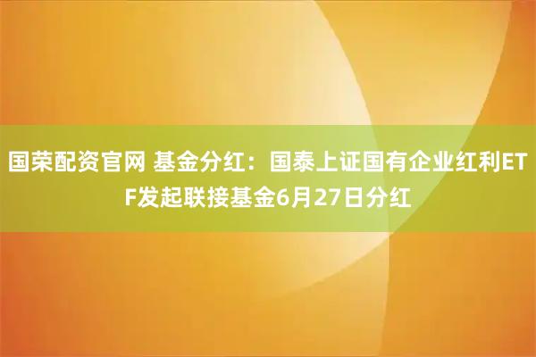 国荣配资官网 基金分红：国泰上证国有企业红利ETF发起联接基金6月27日分红