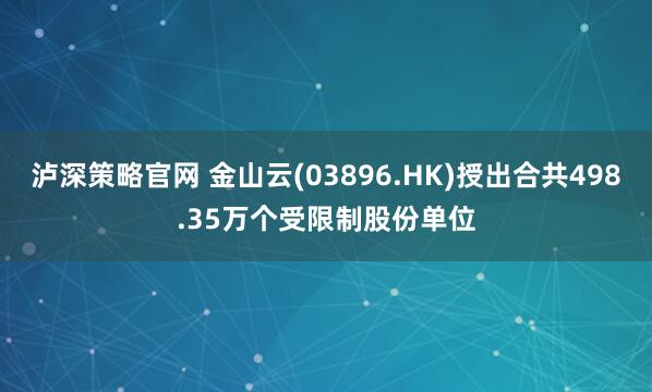 泸深策略官网 金山云(03896.HK)授出合共498.35万个受限制股份单位