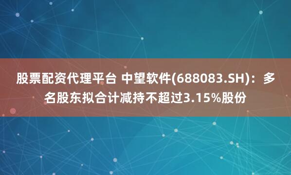 股票配资代理平台 中望软件(688083.SH)：多名股东拟合计减持不超过3.15%股份