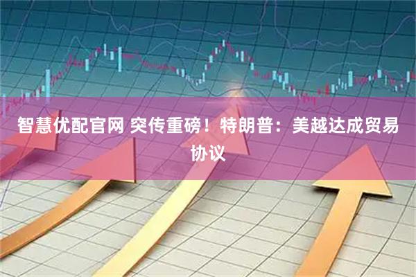 智慧优配官网 突传重磅！特朗普：美越达成贸易协议