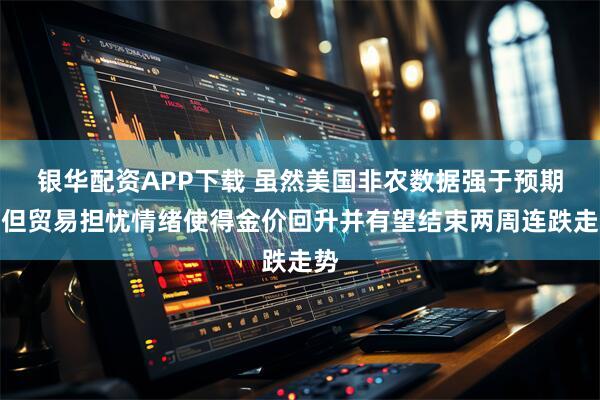 银华配资APP下载 虽然美国非农数据强于预期，但贸易担忧情绪使得金价回升并有望结束两周连跌走势