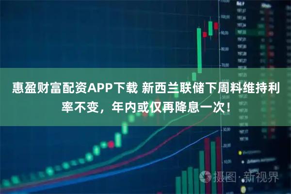 惠盈财富配资APP下载 新西兰联储下周料维持利率不变，年内或仅再降息一次！