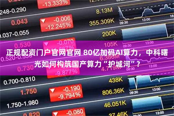 正规配资门户官网官网 80亿加码AI算力，中科曙光如何构筑国产算力“护城河”?