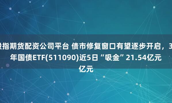 股指期货配资公司平台 债市修复窗口有望逐步开启，30年国债ETF(511090)近5日“吸金”21.54亿元